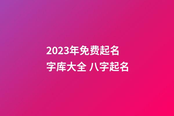2023年免费起名字库大全 八字起名